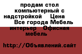 продам стол компьютерный с надстройкой. › Цена ­ 2 000 - Все города Мебель, интерьер » Офисная мебель   